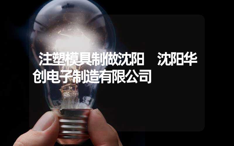 注塑模具制做沈阳 沈阳华创电子制造有限公司